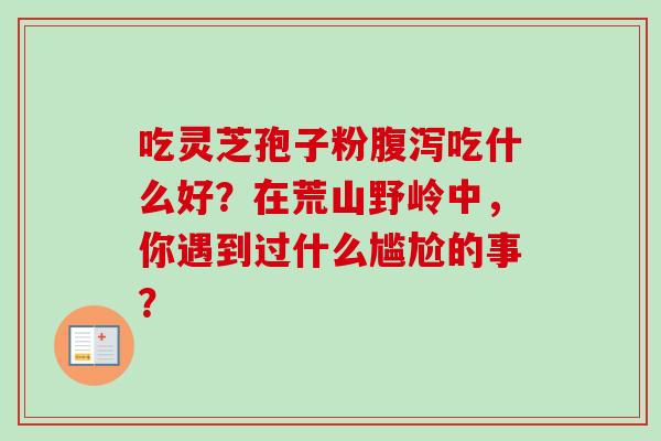 吃灵芝孢子粉腹泻吃什么好?在荒山野岭中,你遇到过什么尴尬的事?-第1张图片-卓越灵芝孢子粉 吃灵芝孢子粉腹泻吃什么好?在荒山野岭中,你遇到过什么尴尬的事?-第1张图片-卓越灵芝孢子粉