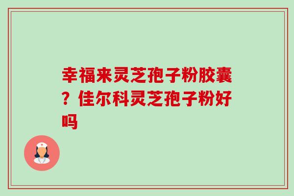 幸福来灵芝孢子粉胶囊?佳尔科灵芝孢子粉好吗-第1张图片-卓越灵芝孢子粉 幸福来灵芝孢子粉胶囊?佳尔科灵芝孢子粉好吗-第1张图片-卓越灵芝孢子粉