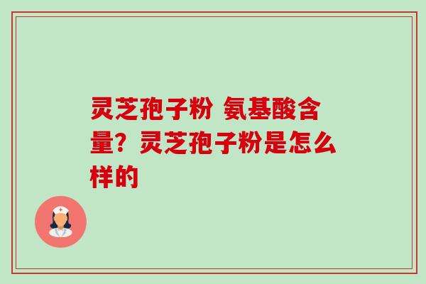 灵芝孢子粉 氨基酸含量?灵芝孢子粉是怎么样的-第1张图片-卓越灵芝孢子粉 灵芝孢子粉 氨基酸含量?灵芝孢子粉是怎么样的-第1张图片-卓越灵芝孢子粉