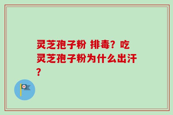 灵芝孢子粉 排毒？吃灵芝孢子粉为什么出汗？-第1张图片-卓越灵芝孢子粉