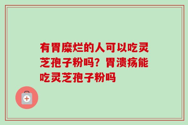 有胃糜烂的人可以吃灵芝孢子粉吗?胃溃疡能吃灵芝孢子粉吗-第1张图片-卓越灵芝孢子粉 有胃糜烂的人可以吃灵芝孢子粉吗?胃溃疡能吃灵芝孢子粉吗-第1张图片-卓越灵芝孢子粉