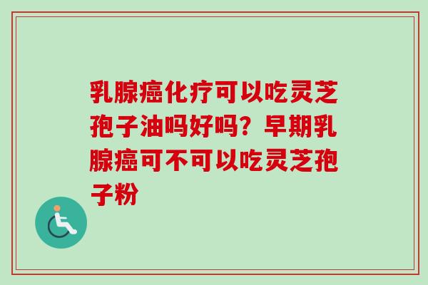 乳腺癌化疗可以吃灵芝孢子油吗好吗?早期乳腺癌可不可以吃灵芝孢子粉-第1张图片-卓越灵芝孢子粉 乳腺癌化疗可以吃灵芝孢子油吗好吗?早期乳腺癌可不可以吃灵芝孢子粉-第1张图片-卓越灵芝孢子粉