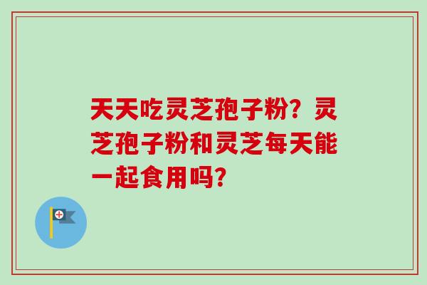 天天吃灵芝孢子粉?灵芝孢子粉和灵芝每天能一起食用吗?-第1张图片-卓越灵芝孢子粉 天天吃灵芝孢子粉?灵芝孢子粉和灵芝每天能一起食用吗?-第1张图片-卓越灵芝孢子粉