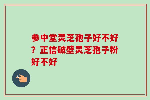 参中堂灵芝孢子好不好?正信破壁灵芝孢子粉好不好-第1张图片-卓越灵芝孢子粉 参中堂灵芝孢子好不好?正信破壁灵芝孢子粉好不好-第1张图片-卓越灵芝孢子粉