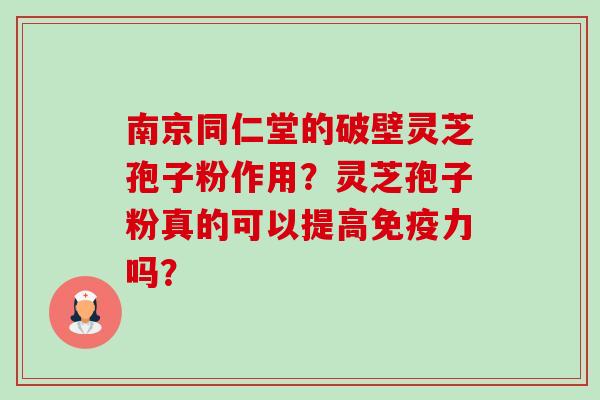 南京同仁堂的破壁灵芝孢子粉作用？灵芝孢子粉真的可以提高免疫力吗？-第1张图片-卓越灵芝孢子粉
