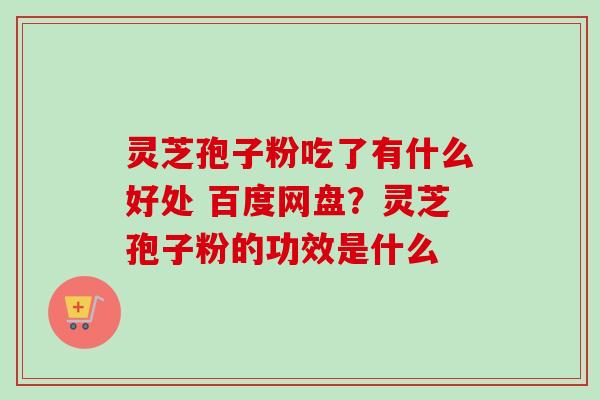 灵芝孢子粉吃了有什么好处 百度网盘?灵芝孢子粉的功效是什么-第1张图片-卓越灵芝孢子粉 灵芝孢子粉吃了有什么好处 百度网盘?灵芝孢子粉的功效是什么-第1张图片-卓越灵芝孢子粉