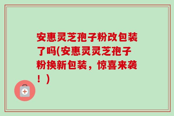 安惠灵芝孢子粉改包装了吗(安惠灵灵芝孢子粉换新包装,惊喜来袭!)-第1张图片-卓越灵芝孢子粉 安惠灵芝孢子粉改包装了吗(安惠灵灵芝孢子粉换新包装,惊喜来袭!)-第1张图片-卓越灵芝孢子粉