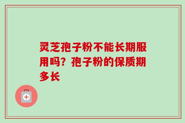灵芝孢子粉不能长期服用吗?孢子粉的保质期多长-第1张图片-卓越灵芝孢子粉 灵芝孢子粉不能长期服用吗?孢子粉的保质期多长-第1张图片-卓越灵芝孢子粉