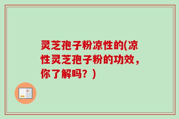 灵芝孢子粉凉性的(凉性灵芝孢子粉的功效，你了解吗？)-第1张图片-卓越灵芝孢子粉