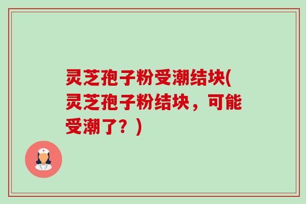 灵芝孢子粉受潮结块(灵芝孢子粉结块,可能受潮了?)-第1张图片-卓越灵芝孢子粉 灵芝孢子粉受潮结块(灵芝孢子粉结块,可能受潮了?)-第1张图片-卓越灵芝孢子粉