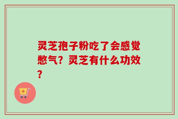 灵芝孢子粉吃了会感觉憋气？灵芝有什么功效？-第1张图片-卓越灵芝孢子粉
