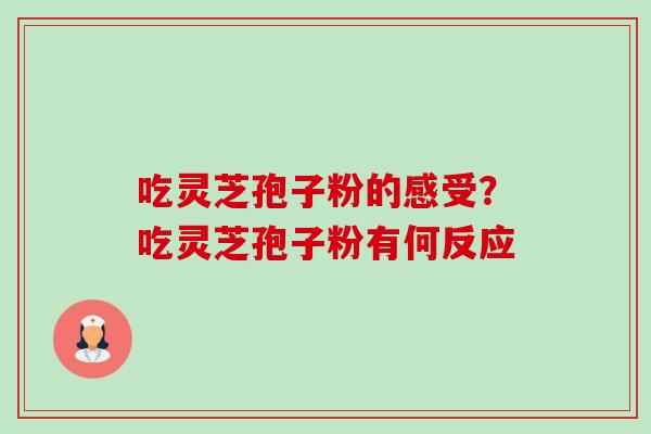 吃灵芝孢子粉的感受？吃灵芝孢子粉有何反应-第1张图片-卓越灵芝孢子粉