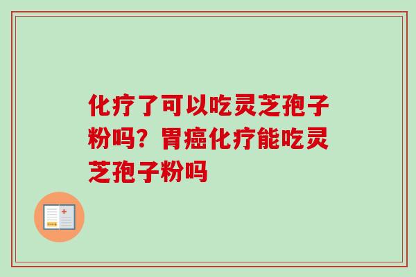 化疗了可以吃灵芝孢子粉吗？胃癌化疗能吃灵芝孢子粉吗-第1张图片-卓越灵芝孢子粉