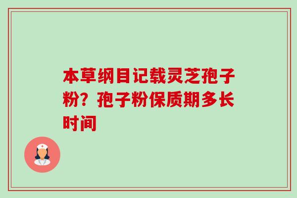 本草纲目记载灵芝孢子粉？孢子粉保质期多长时间-第1张图片-卓越灵芝孢子粉