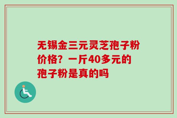 无锡金三元灵芝孢子粉价格？一斤40多元的孢子粉是真的吗-第1张图片-卓越灵芝孢子粉