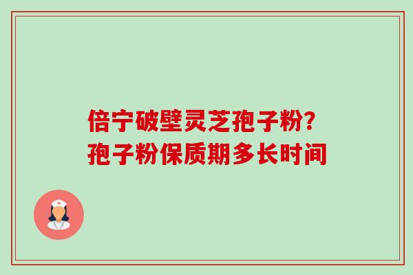 倍宁破壁灵芝孢子粉?孢子粉保质期多长时间-第1张图片-卓越灵芝孢子粉 倍宁破壁灵芝孢子粉?孢子粉保质期多长时间-第1张图片-卓越灵芝孢子粉