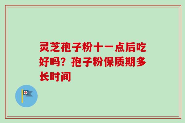 灵芝孢子粉十一点后吃好吗？孢子粉保质期多长时间-第1张图片-卓越灵芝孢子粉