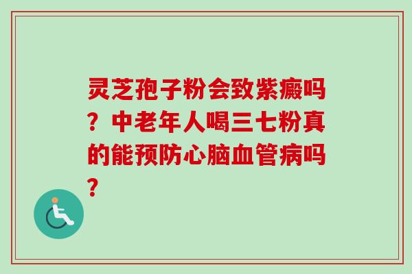 灵芝孢子粉会致紫癜吗?中老年人喝三七粉真的能预防心脑血管病吗?-第1张图片-卓越灵芝孢子粉 灵芝孢子粉会致紫癜吗?中老年人喝三七粉真的能预防心脑血管病吗?-第1张图片-卓越灵芝孢子粉