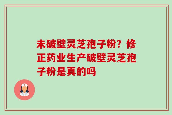 未破壁灵芝孢子粉?修正药业生产破壁灵芝孢子粉是真的吗-第1张图片-卓越灵芝孢子粉 未破壁灵芝孢子粉?修正药业生产破壁灵芝孢子粉是真的吗-第1张图片-卓越灵芝孢子粉