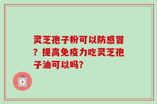 灵芝孢子粉可以防感冒?提高免疫力吃灵芝孢子油可以吗?-第1张图片-卓越灵芝孢子粉 灵芝孢子粉可以防感冒?提高免疫力吃灵芝孢子油可以吗?-第1张图片-卓越灵芝孢子粉