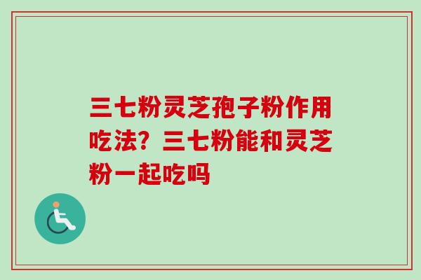 三七粉灵芝孢子粉作用吃法?三七粉能和灵芝粉一起吃吗-第1张图片-卓越灵芝孢子粉 三七粉灵芝孢子粉作用吃法?三七粉能和灵芝粉一起吃吗-第1张图片-卓越灵芝孢子粉