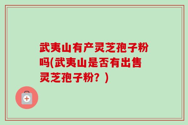 武夷山有产灵芝孢子粉吗(武夷山是否有出售灵芝孢子粉?)-第1张图片-卓越灵芝孢子粉 武夷山有产灵芝孢子粉吗(武夷山是否有出售灵芝孢子粉?)-第1张图片-卓越灵芝孢子粉