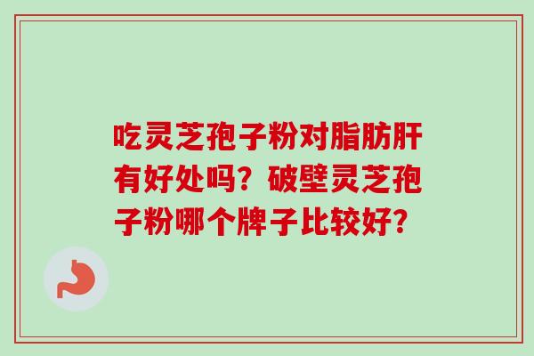 吃灵芝孢子粉对脂肪肝有好处吗？破壁灵芝孢子粉哪个牌子比较好？-第1张图片-卓越灵芝孢子粉