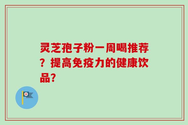 灵芝孢子粉一周喝推荐？提高免疫力的健康饮品？-第1张图片-卓越灵芝孢子粉