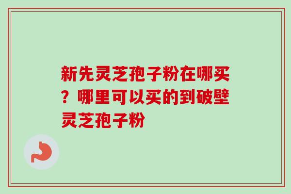新先灵芝孢子粉在哪买?哪里可以买的到破壁灵芝孢子粉-第1张图片-卓越灵芝孢子粉 新先灵芝孢子粉在哪买?哪里可以买的到破壁灵芝孢子粉-第1张图片-卓越灵芝孢子粉