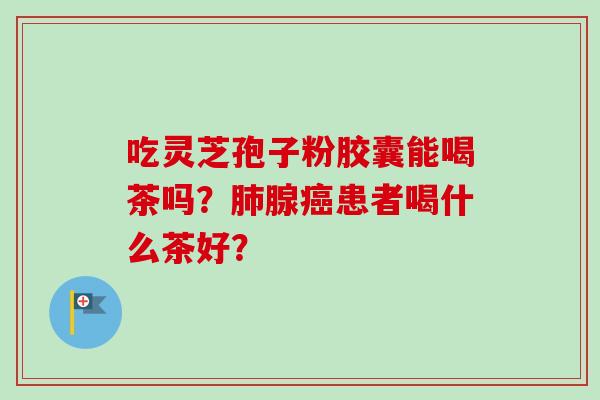 吃灵芝孢子粉胶囊能喝茶吗？肺腺癌患者喝什么茶好？-第1张图片-卓越灵芝孢子粉