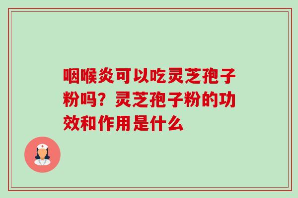 咽喉炎可以吃灵芝孢子粉吗?灵芝孢子粉的功效和作用是什么-第1张图片-卓越灵芝孢子粉 咽喉炎可以吃灵芝孢子粉吗?灵芝孢子粉的功效和作用是什么-第1张图片-卓越灵芝孢子粉