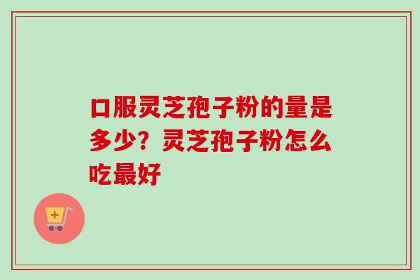 口服灵芝孢子粉的量是多少？灵芝孢子粉怎么吃最好-第1张图片-卓越灵芝孢子粉
