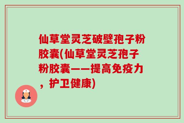 仙草堂灵芝破壁孢子粉胶囊(仙草堂灵芝孢子粉胶囊——提高免疫力，护卫健康)-第1张图片-卓越灵芝孢子粉