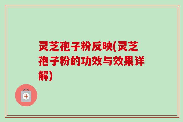 灵芝孢子粉反映(灵芝孢子粉的功效与效果详解)-第1张图片-卓越灵芝孢子粉