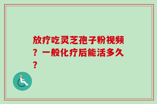 放疗吃灵芝孢子粉视频?一般化疗后能活多久?-第1张图片-卓越灵芝孢子粉 放疗吃灵芝孢子粉视频?一般化疗后能活多久?-第1张图片-卓越灵芝孢子粉