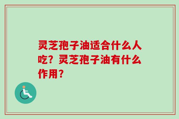 灵芝孢子油适合什么人吃?灵芝孢子油有什么作用?-第1张图片-卓越灵芝孢子粉 灵芝孢子油适合什么人吃?灵芝孢子油有什么作用?-第1张图片-卓越灵芝孢子粉