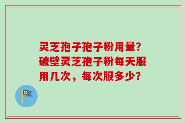 灵芝孢子孢子粉用量?破壁灵芝孢子粉每天服用几次,每次服多少?-第1张图片-卓越灵芝孢子粉 灵芝孢子孢子粉用量?破壁灵芝孢子粉每天服用几次,每次服多少?-第1张图片-卓越灵芝孢子粉
