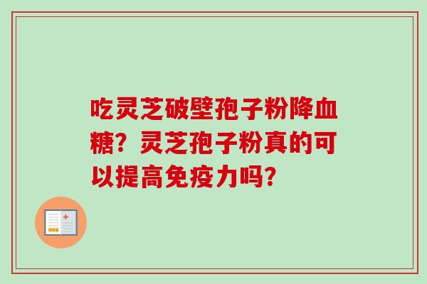吃灵芝破壁孢子粉降血糖?灵芝孢子粉真的可以提高免疫力吗?-第1张图片-卓越灵芝孢子粉 吃灵芝破壁孢子粉降血糖?灵芝孢子粉真的可以提高免疫力吗?-第1张图片-卓越灵芝孢子粉