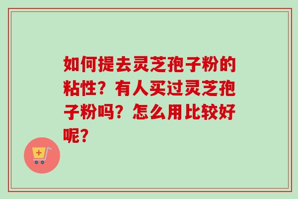 如何提去灵芝孢子粉的粘性？有人买过灵芝孢子粉吗？怎么用比较好呢？-第1张图片-卓越灵芝孢子粉