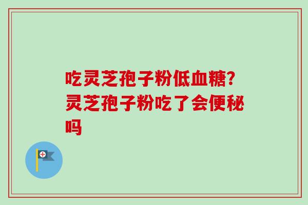 吃灵芝孢子粉低血糖?灵芝孢子粉吃了会便秘吗-第1张图片-卓越灵芝孢子粉 吃灵芝孢子粉低血糖?灵芝孢子粉吃了会便秘吗-第1张图片-卓越灵芝孢子粉