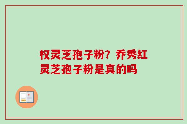 权灵芝孢子粉？乔秀红灵芝孢子粉是真的吗-第1张图片-卓越灵芝孢子粉