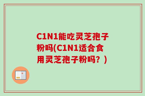 C1N1能吃灵芝孢子粉吗(C1N1适合食用灵芝孢子粉吗？)-第1张图片-卓越灵芝孢子粉