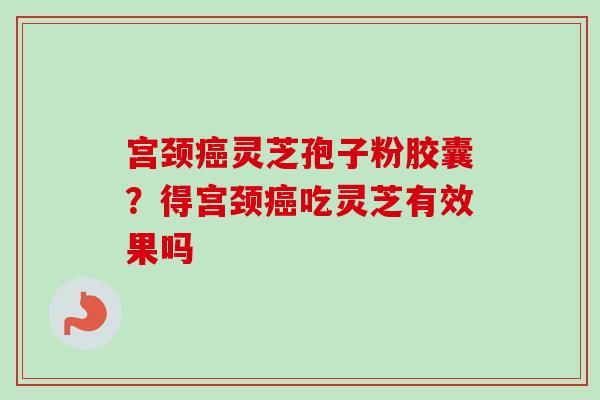 宫颈癌灵芝孢子粉胶囊?得宫颈癌吃灵芝有效果吗-第1张图片-卓越灵芝孢子粉 宫颈癌灵芝孢子粉胶囊?得宫颈癌吃灵芝有效果吗-第1张图片-卓越灵芝孢子粉
