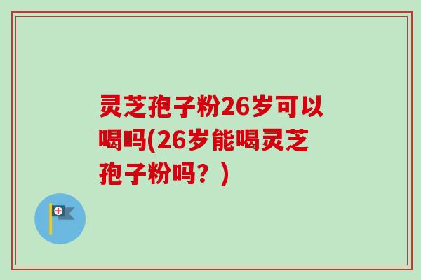 灵芝孢子粉26岁可以喝吗(26岁能喝灵芝孢子粉吗?)-第1张图片-卓越灵芝孢子粉 灵芝孢子粉26岁可以喝吗(26岁能喝灵芝孢子粉吗?)-第1张图片-卓越灵芝孢子粉