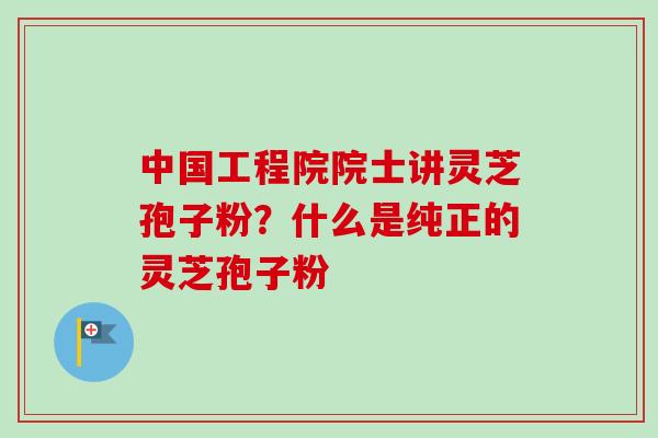 中国工程院院士讲灵芝孢子粉？什么是纯正的灵芝孢子粉-第1张图片-卓越灵芝孢子粉