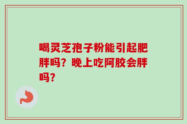 喝灵芝孢子粉能引起肥胖吗?晚上吃阿胶会胖吗?-第1张图片-卓越灵芝孢子粉 喝灵芝孢子粉能引起肥胖吗?晚上吃阿胶会胖吗?-第1张图片-卓越灵芝孢子粉