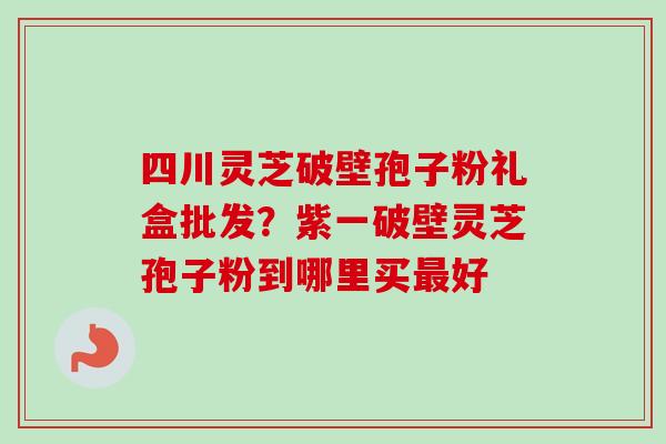 四川灵芝破壁孢子粉礼盒批发?紫一破壁灵芝孢子粉到哪里买最好-第1张图片-卓越灵芝孢子粉 四川灵芝破壁孢子粉礼盒批发?紫一破壁灵芝孢子粉到哪里买最好-第1张图片-卓越灵芝孢子粉