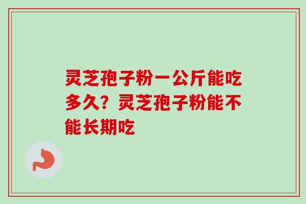 灵芝孢子粉一公斤能吃多久?灵芝孢子粉能不能长期吃-第1张图片-卓越灵芝孢子粉 灵芝孢子粉一公斤能吃多久?灵芝孢子粉能不能长期吃-第1张图片-卓越灵芝孢子粉