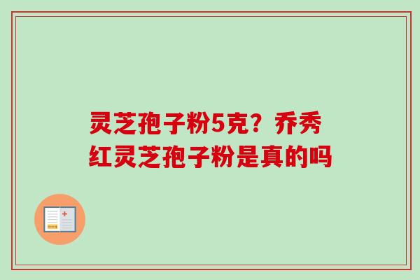 灵芝孢子粉5克?乔秀红灵芝孢子粉是真的吗-第1张图片-卓越灵芝孢子粉 灵芝孢子粉5克?乔秀红灵芝孢子粉是真的吗-第1张图片-卓越灵芝孢子粉