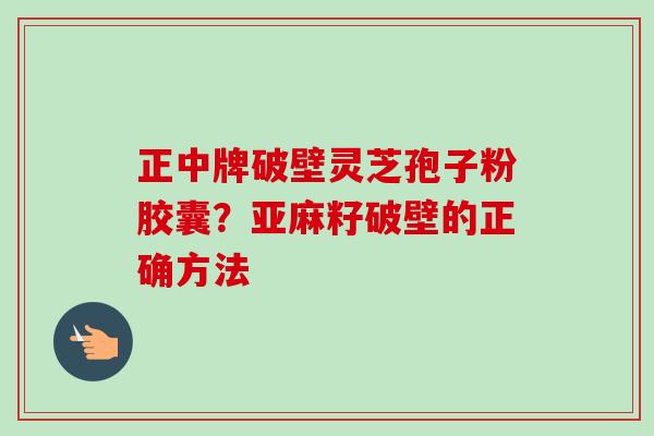 正中牌破壁灵芝孢子粉胶囊?亚麻籽破壁的正确方法-第1张图片-卓越灵芝孢子粉 正中牌破壁灵芝孢子粉胶囊?亚麻籽破壁的正确方法-第1张图片-卓越灵芝孢子粉
